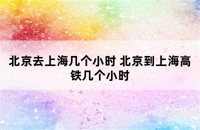 北京去上海几个小时 北京到上海高铁几个小时